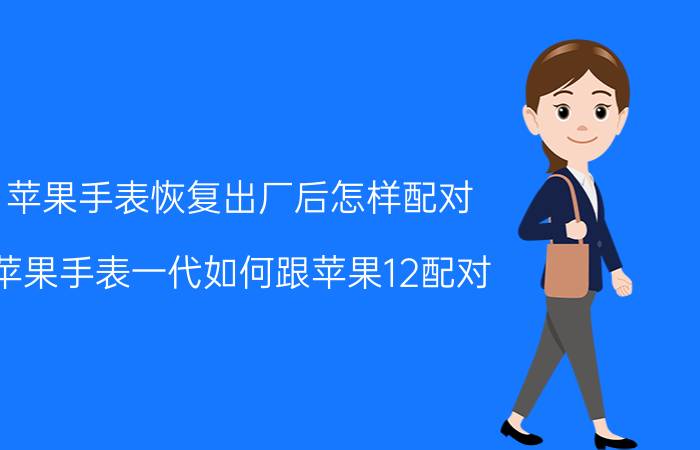 苹果手表恢复出厂后怎样配对 苹果手表一代如何跟苹果12配对？